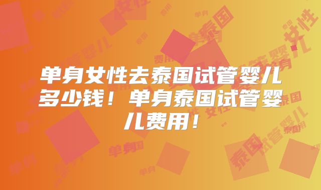 单身女性去泰国试管婴儿多少钱!单身泰国试管婴儿费用!