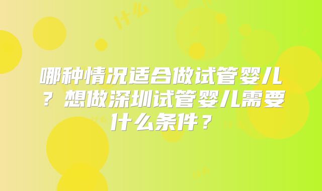 哪种情况适合做试管婴儿？想做深圳试管婴儿需要什么条件？