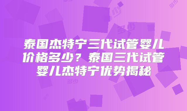 泰国杰特宁三代试管婴儿价格多少？泰国三代试管婴儿杰特宁优势揭秘