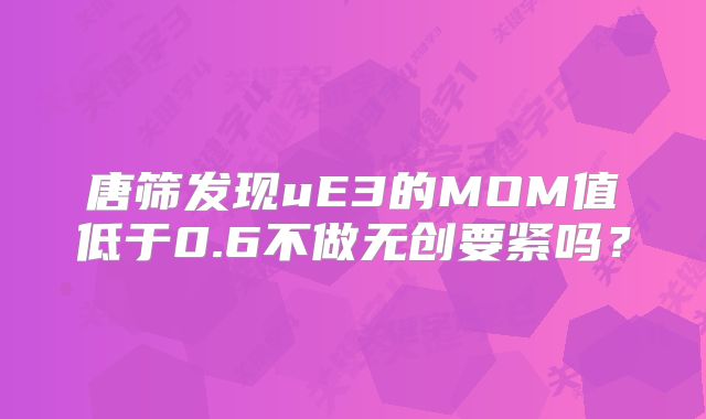 唐筛发现uE3的MOM值低于0.6不做无创要紧吗?