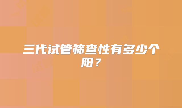 三代试管筛查性有多少个阳?