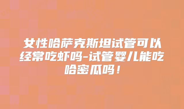 女性哈萨克斯坦试管可以经常吃虾吗-试管婴儿能吃哈密瓜吗!