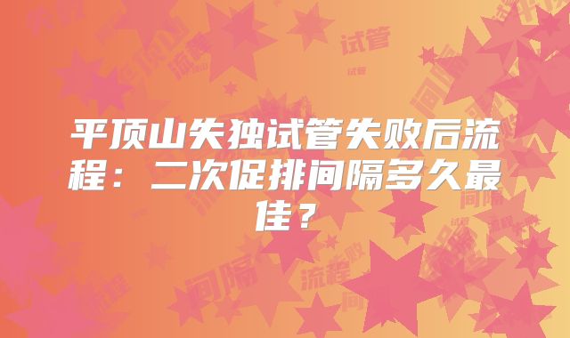 平顶山失独试管失败后流程：二次促排间隔多久最佳？