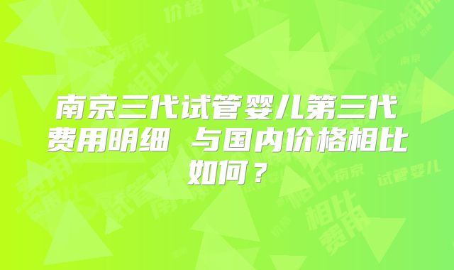 南京三代试管婴儿第三代费用明细 与国内价格相比如何?