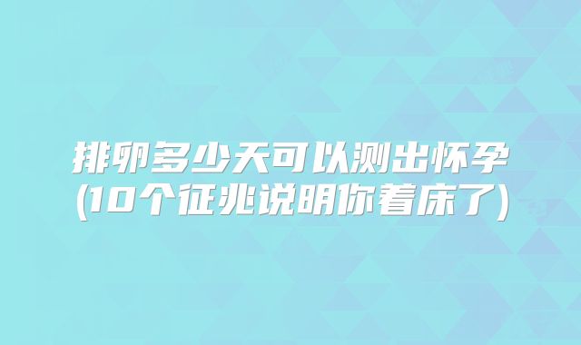 排卵多少天可以测出怀孕(10个征兆说明你着床了)