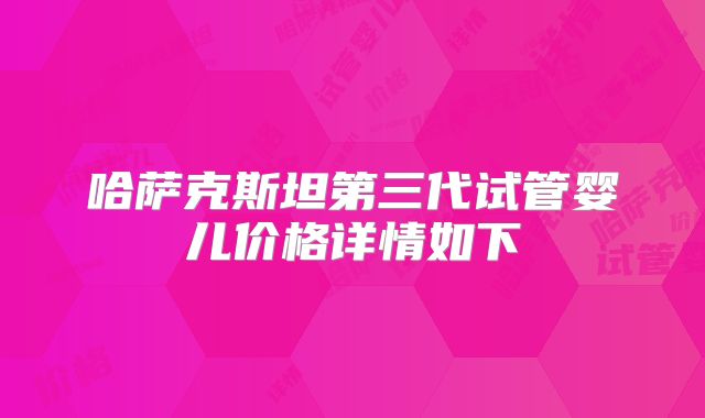 哈萨克斯坦第三代试管婴儿价格详情如下