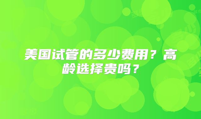 美国试管的多少费用？高龄选择贵吗？
