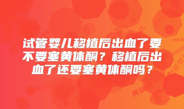 试管婴儿移植后出血了要不要塞黄体酮？移植后出血了还要塞黄体酮吗？