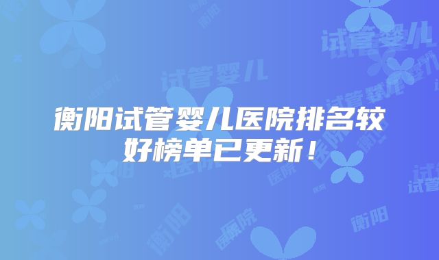 衡阳试管婴儿医院排名较好榜单已更新！