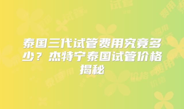 泰国三代试管费用究竟多少?杰特宁泰国试管价格揭秘