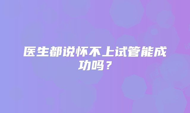 医生都说怀不上试管能成功吗？