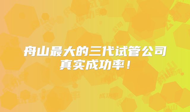 舟山最大的三代试管公司真实成功率！