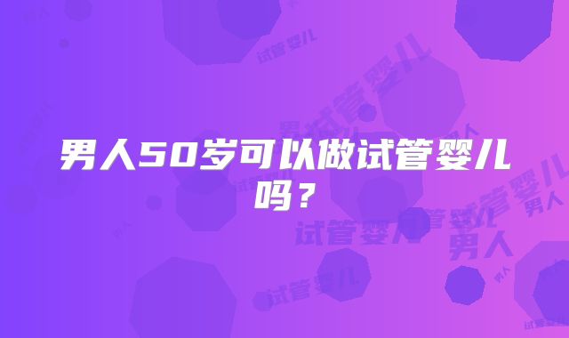 男人50岁可以做试管婴儿吗?