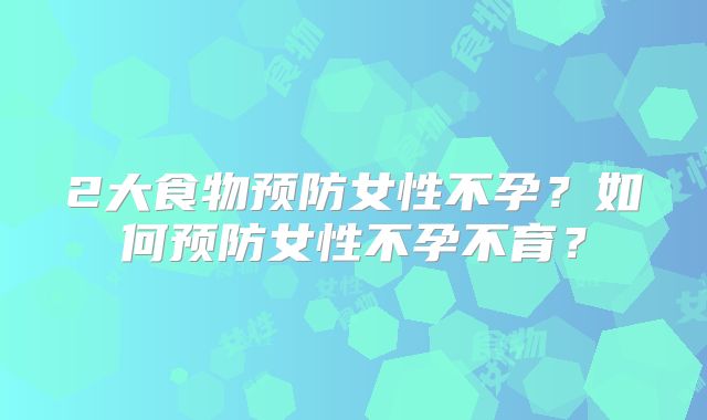 2大食物预防女性不孕？如何预防女性不孕不育？
