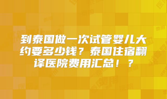 到泰国做一次试管婴儿大约要多少钱？泰国住宿翻译医院费用汇总！？