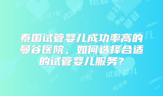 泰国试管婴儿成功率高的曼谷医院，如何选择合适的试管婴儿服务？
