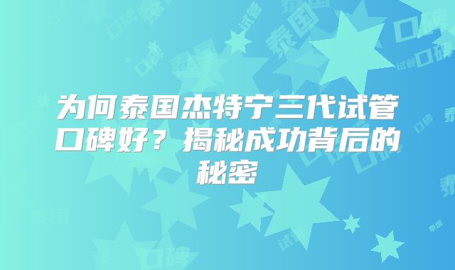为何泰国杰特宁三代试管口碑好？揭秘成功背后的秘密