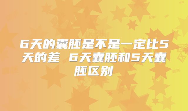 6天的囊胚是不是一定比5天的差 6天囊胚和5天囊胚区别