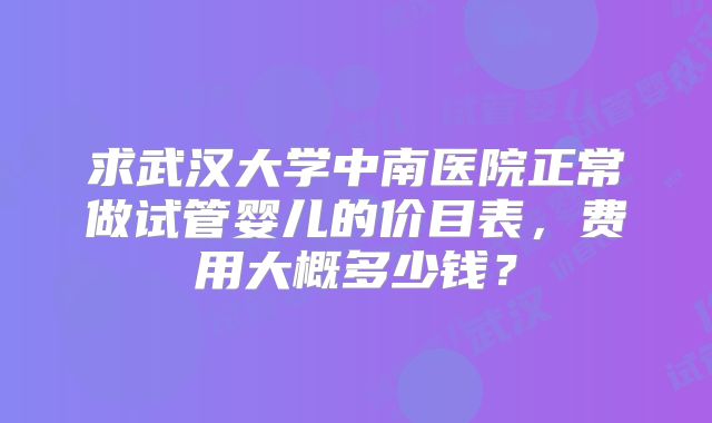 求武汉大学中南医院正常做试管婴儿的价目表，费用大概多少钱？