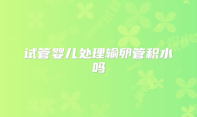 试管婴儿处理输卵管积水吗