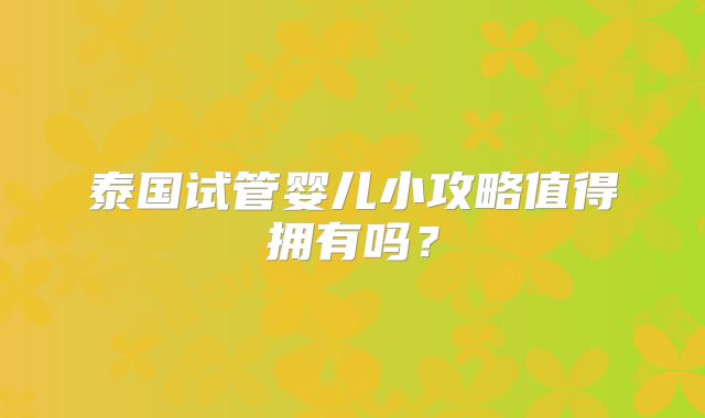 泰国试管婴儿小攻略值得拥有吗？