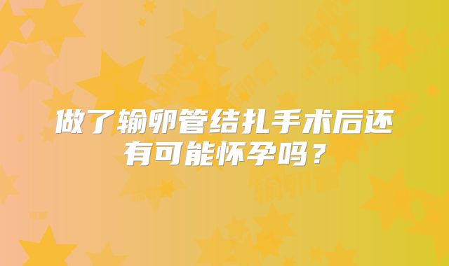 做了输卵管结扎手术后还有可能怀孕吗？