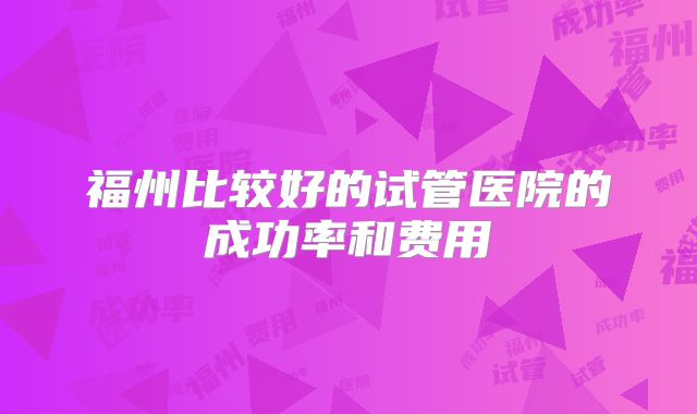 福州比较好的试管医院的成功率和费用