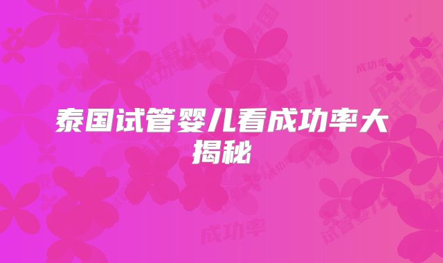 泰国试管婴儿看成功率大揭秘