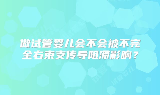 做试管婴儿会不会被不完全右束支传导阻滞影响？