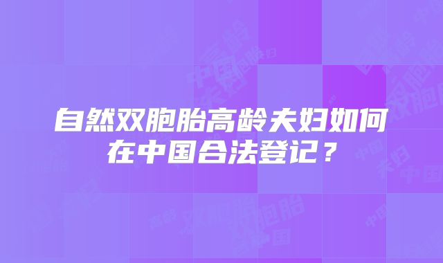 自然双胞胎高龄夫妇如何在中国合法登记？