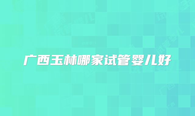 广西玉林哪家试管婴儿好