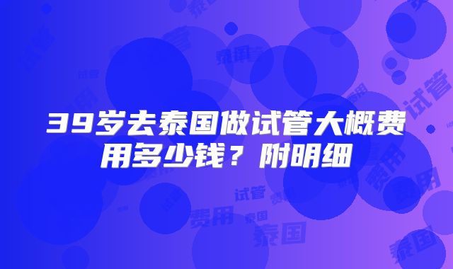 39岁去泰国做试管大概费用多少钱？附明细