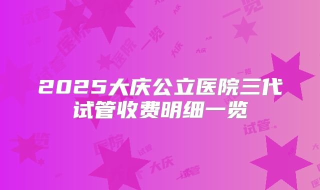 2025大庆公立医院三代试管收费明细一览