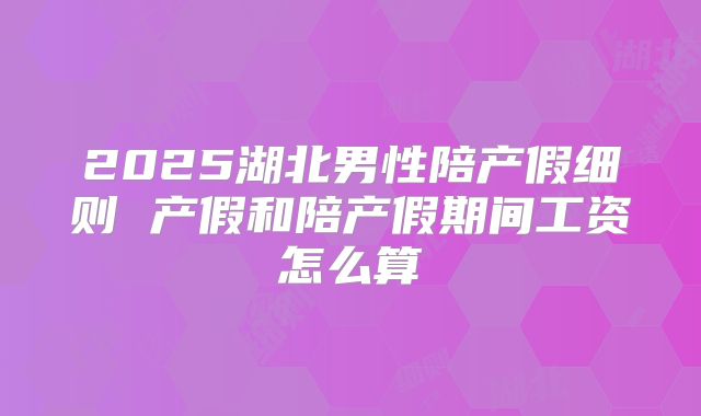 2025湖北男性陪产假细则 产假和陪产假期间工资怎么算
