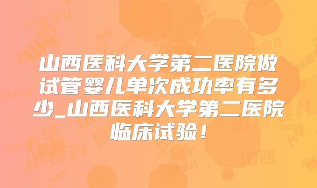 山西医科大学第二医院做试管婴儿单次成功率有多少_山西医科大学第二医院临床试验！