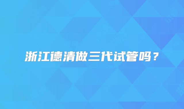 浙江德清做三代试管吗？