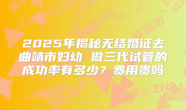 2025年揭秘无结婚证去曲靖市妇幼 做三代试管的成功率有多少?费用贵吗