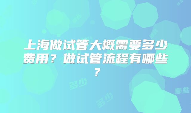 上海做试管大概需要多少费用？做试管流程有哪些？