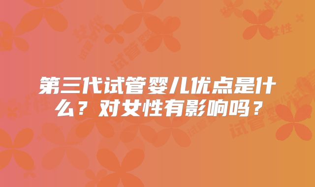 第三代试管婴儿优点是什么？对女性有影响吗？