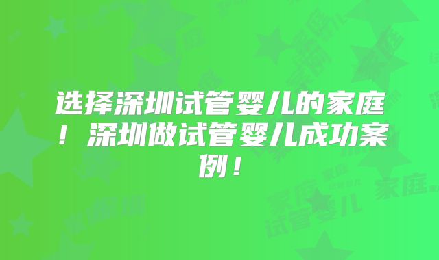 选择深圳试管婴儿的家庭！深圳做试管婴儿成功案例！