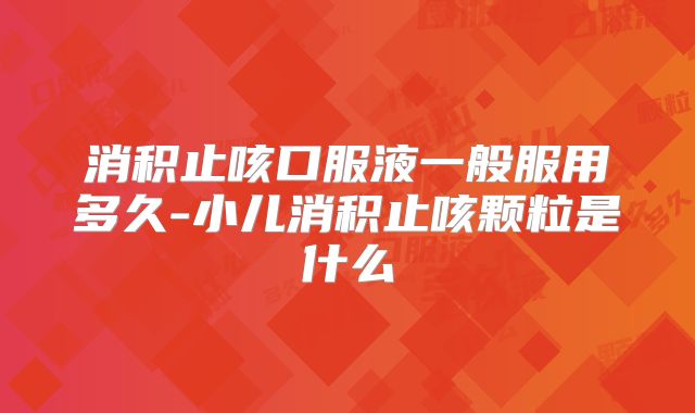 消积止咳口服液一般服用多久-小儿消积止咳颗粒是什么
