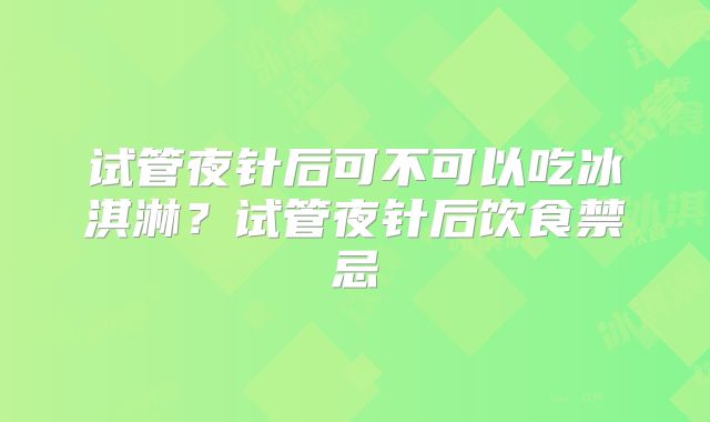 试管夜针后可不可以吃冰淇淋？试管夜针后饮食禁忌