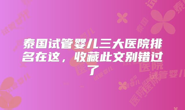 泰国试管婴儿三大医院排名在这,收藏此文别错过了
