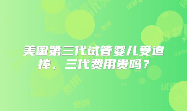 美国第三代试管婴儿受追捧,三代费用贵吗?