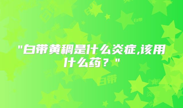 "白带黄稠是什么炎症,该用什么药？"