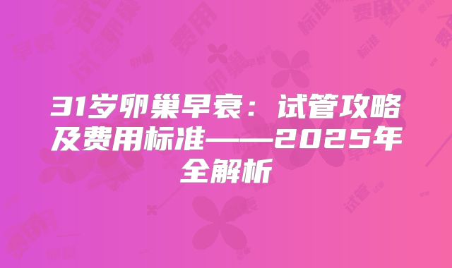 31岁卵巢早衰：试管攻略及费用标准——2025年全解析