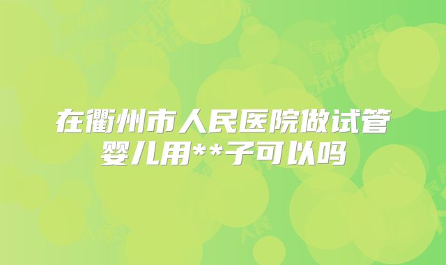 在衢州市人民医院做试管婴儿用**子可以吗