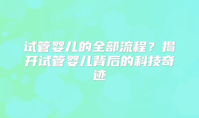 试管婴儿的全部流程？揭开试管婴儿背后的科技奇迹