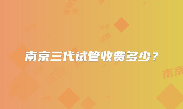 南京三代试管收费多少？
