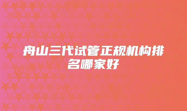 舟山三代试管正规机构排名哪家好